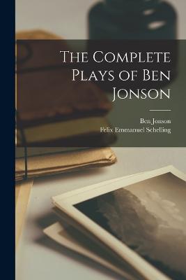 The Complete Plays of Ben Jonson - Felix Emmanuel Schelling,Ben Jonson - cover