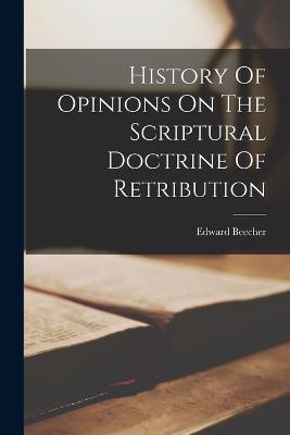 History Of Opinions On The Scriptural Doctrine Of Retribution - Edward Beecher - cover