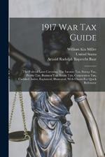 1917 War Tax Guide: The Federal Laws Covering: The Income Tax, Stamp Tax, Profits Tax, Business Tax, Estate Tax, Corporation Tax, Codified, Index, Explained, Illustrated, With Charts For Quick Reference