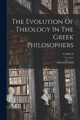 The Evolution Of Theology In The Greek Philosophers; Volume II - Edward Caird - cover