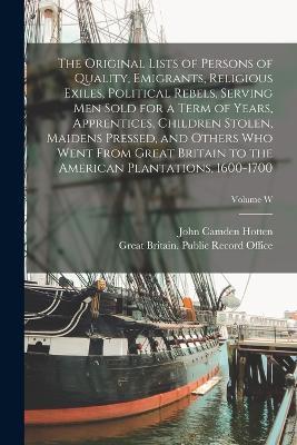 The Original Lists of Persons of Quality, Emigrants, Religious Exiles, Political Rebels, Serving men Sold for a Term of Years, Apprentices, Children Stolen, Maidens Pressed, and Others who Went From Great Britain to the American Plantations, 1600-1700; Volume - John Camden Hotten - cover