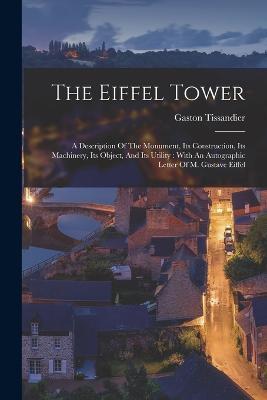 The Eiffel Tower: A Description Of The Monument, Its Construction, Its Machinery, Its Object, And Its Utility: With An Autographic Letter Of M. Gustave Eiffel - Gaston Tissandier - cover