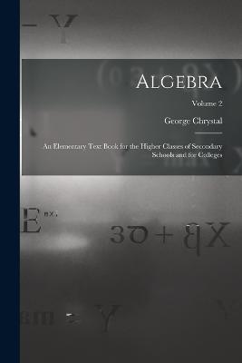 Algebra: An Elementary Text Book for the Higher Classes of Secondary Schools and for Colleges; Volume 2 - George Chrystal - cover