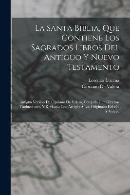 La Santa Biblia, Que Contiene Los Sagrados Libros Del Antiguo Y Nuevo Testamento: Antigua Version De Cipriano De Valera, Cotejada Con Diversas Traducciones, Y Revisada Con Arreglo A Los Originales Hebreo Y Griego - Cipriano de Valera,Lorenzo Lucena - cover