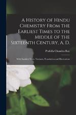 A History of Hindu Chemistry From the Earliest Times to the Middle of the Sixteenth Century, A. D.: With Sanskrit Texts, Variants, Translation and Illustrations