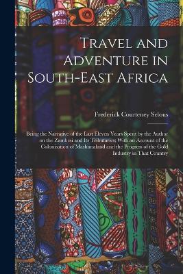 Travel and Adventure in South-East Africa; Being the Narrative of the Last Eleven Years Spent by the Author on the Zambesi and its Tributaries; With an Account of the Colonisation of Mashunaland and the Progress of the Gold Industry in That Country - Frederick Courteney Selous - cover