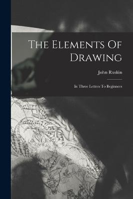 The Elements Of Drawing: In Three Letters To Beginners - John Ruskin - cover