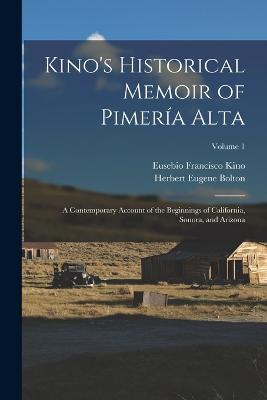 Kino's Historical Memoir of Pimeria Alta: A Contemporary Account of the Beginnings of California, Sonora, and Arizona; Volume 1 - Herbert Eugene Bolton,Eusebio Francisco Kino - cover