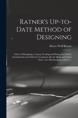 Ratner's Up-to-date Method of Designing; School of Designing, Cutting, Grading and Fitting, for Ladies', Gentlemen's and Children's Garments, Ready Made and Order Made, Also Dressmaking and Furs .. - Henry Wolf Ratner - cover