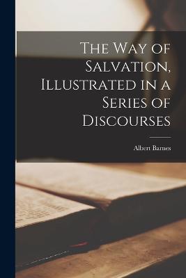 The way of Salvation, Illustrated in a Series of Discourses - Albert Barnes - cover