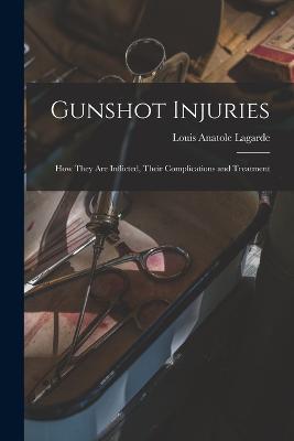 Gunshot Injuries: How They are Inflicted, Their Complications and Treatment - Louis Anatole Lagarde - cover