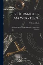 Der Uhrmacher Am Werktisch: Hand- Und Nachschlagebuch Fur Den Taschenuhren-Reparateur