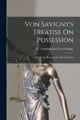 Von Savigny's Treatise On Possession: Or, the Jus Possessionis of the Civil Law - Friedrich Karl Von Savigny - cover