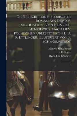 Die Kreuzritter. Historischer Roman aus dem XV. Jahrhundert, von Heinrich Sienkiewicz. Nach dem Polnischen ubersetzt von E. u. R. Ettlinger. Illustriert von F. Schwormstadt: 1 - Henryk Sienkiewicz,E Ettlinger,Rudolfine Ettlinger - cover