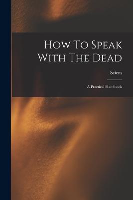 How To Speak With The Dead; A Practical Handbook - Sciens - cover