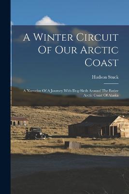 A Winter Circuit Of Our Arctic Coast: A Narrative Of A Journey With Dog-sleds Around The Entire Arctic Coast Of Alaska - Hudson Stuck - cover