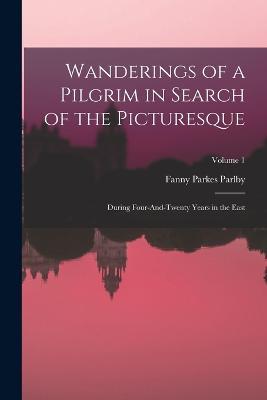 Wanderings of a Pilgrim in Search of the Picturesque: During Four-And-Twenty Years in the East; Volume 1 - Fanny Parkes Parlby - cover