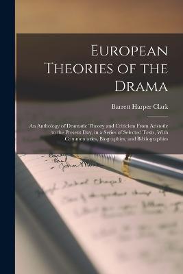 European Theories of the Drama: An Anthology of Dramatic Theory and Criticism From Aristotle to the Present Day, in a Series of Selected Texts, With Commentaries, Biographies, and Bibliographies - Barrett Harper Clark - cover