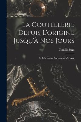 La Coutellerie Depuis L'origine Jusqu'à nos Jours: La Fabrication Ancienne & Moderne - Camille Pagé - cover