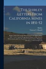 The Shirley Letters From California Mines in 1851-52: Being a Series Of Twenty-Three Letters From Dame Shirley (Mtrs. Louise Amelia Knapp Smith Clappe) to Her Sister in Massachusetts and Now Reprinted From the Pioneer Magazine Of 1854-55, With Synopses Of