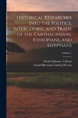 Historical Researches Into the Politics, Intercourse, and Trade of the Carthaginians, Ethiopians, and Egyptians; Volume 1 - Arnold Hermann Ludwig Heeren,David Alphonso Talboys - cover