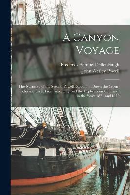 A Canyon Voyage: The Narrative of the Second Powell Expedition Down the Green-Colorado River From Wyoming, and the Explorations On Land, in the Years 1871 and 1872 - Frederick Samuel Dellenbaugh,John Wesley Powell - cover