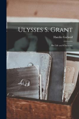 Ulysses S. Grant; His Life and Character - Hamlin Garland - cover
