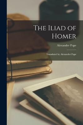 The Iliad of Homer: Translated by Alexander Pope - Alexander Pope - cover