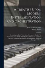 A Treatise Upon Modern Instrumentation and Orchestration: Containing an Exact Table of the Compass, a Detail of the Mechcanism, and a Study of the Quality of Tone, and Expressive Character of Various Instruments; Accompanied by Numerous Examples in Score,