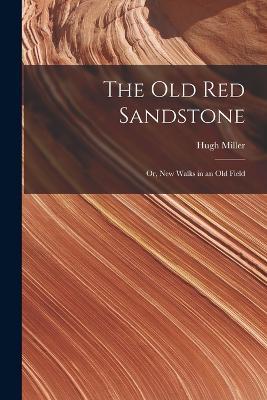 The Old Red Sandstone: Or, New Walks in an Old Field - Hugh Miller - cover