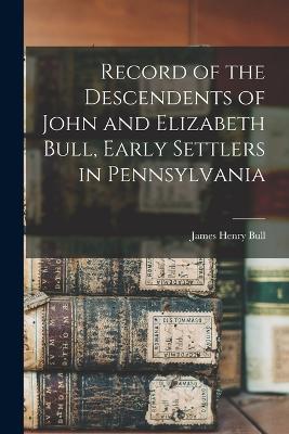 Record of the Descendents of John and Elizabeth Bull, Early Settlers in Pennsylvania - James Henry Bull - cover