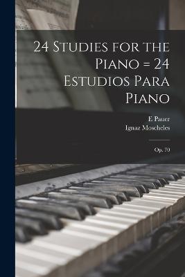 24 Studies for the Piano = 24 Estudios Para Piano: Op. 70 - Ignaz Moscheles,E Pauer - cover