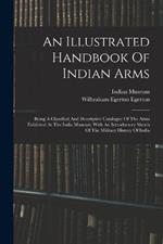 An Illustrated Handbook Of Indian Arms: Being A Classified And Descriptive Catalogue Of The Arms Exhibited At The India Museum: With An Introductory Sketch Of The Military History Of India