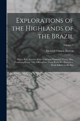 Explorations of the Highlands of the Brazil: With a Full Account of the Gold and Diamond Mines. Also, Canoeing Down 1500 Miles of the Great River Sao Francisco, From Sabara to the Sea; Volume 1 - Richard Francis Burton - cover