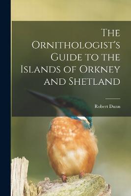 The Ornithologist's Guide to the Islands of Orkney and Shetland - Robert Dunn - cover