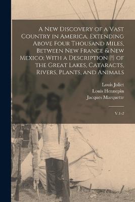 A new Discovery of a Vast Country in America, Extending Above Four Thousand Miles, Between New France & New Mexico; With a Description [!] of the Great Lakes, Cataracts, Rivers, Plants, and Animals: V.1-2 - Louis Hennepin,Louis Joliet,Jacques Marquette - cover