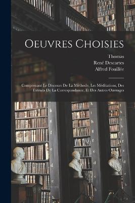 Oeuvres Choisies: Comprenant Le Discours De La Methode, Les Meditations, Des Extraits De La Correspondance, Et Des Autres Ouvrages - Thomas,Rene Descartes,Alfred Fouillee - cover