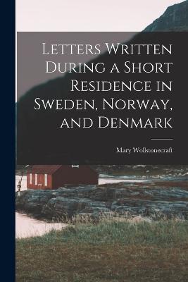 Letters Written During a Short Residence in Sweden, Norway, and Denmark - Mary Wollstonecraft - cover