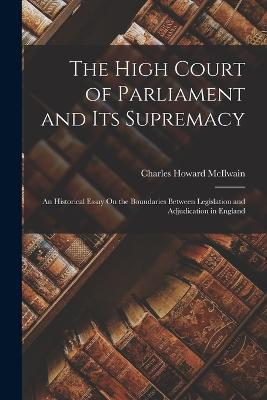 The High Court of Parliament and Its Supremacy: An Historical Essay On the Boundaries Between Legislation and Adjudication in England - Charles Howard McIlwain - cover