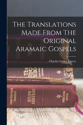 The Translations Made From The Original Aramaic Gospels - Charles Cutler Torrey - cover