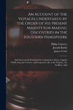 An Account of the Voyages Undertaken by the Order of His Present Majesty for Making Discoveries in the Southern Hemisphere: And Successively Performed by Commodore Byron, Captain Wallis, Captain Carteret, And Captain Cook, in the Dolphin, the Swallow, And