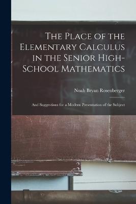 The Place of the Elementary Calculus in the Senior High-School Mathematics: And Suggestions for a Modern Presentation of the Subject - Noah Bryan Rosenberger - cover