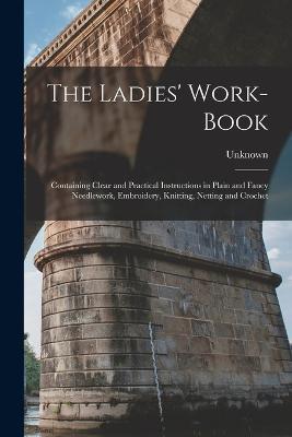 The Ladies' Work-Book: Containing Clear and Practical Instructions in Plain and Fancy Needlework, Embroidery, Knitting, Netting and Crochet - cover