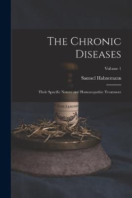 The Chronic Diseases; Their Specific Nature and Homoeopathic Treatment; Volume 1 - Samuel Hahnemann - cover