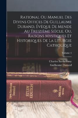 Rational Ou Manuel Des Divins Offices De Guillaume Durand, Eveque De Mende Au Treizieme Siecle, Ou, Raisons Mystiques Et Historiques De La Liturgie Catholique; Volume 4 - Charles Barthelemy,Guillaume Durand - cover