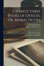 Cicero's Three Books of Offices, Or, Moral Duties: Also, His Cato Major, an Essay On Old Age; Laelius, an Essay On Friendship; Paradoxes; Scipio's Dream; and Letter to Quintus On the Duties of a Magistrate