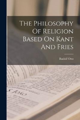 The Philosophy Of Religion Based On Kant And Fries - Rudolf Otto - cover