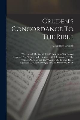 Cruden's Concordance To The Bible: Wherein All The Words Used Throughout The Sacred Scriptures Are Alphabetically Arranged With Reference To The Various Places Where They Occur. The Former Three Alphabets Are Now Arranged In One, Embracing Every - Alexander Cruden - cover