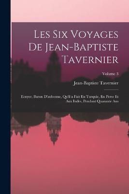 Les Six Voyages De Jean-Baptiste Tavernier: Ecuyer, Baron D'aubonne, Qu'il  a Fait En Turquie, En Perse Et Aux Indes, Pendant Quarante Ans; Volume 3 -  Jean-Baptiste Tavernier - Libro in lingua inglese -