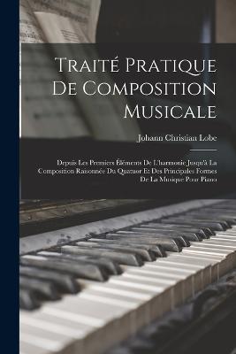 Traite Pratique De Composition Musicale: Depuis Les Premiers Elements De L'harmonie Jusqu'a La Composition Raisonnee Du Quatuor Et Des Principales Formes De La Musique Pour Piano - Johann Christian Lobe - cover